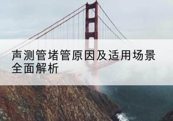六盘水声测管堵管的主要原因有哪些？-声测管堵管原因及适用场景全面解析