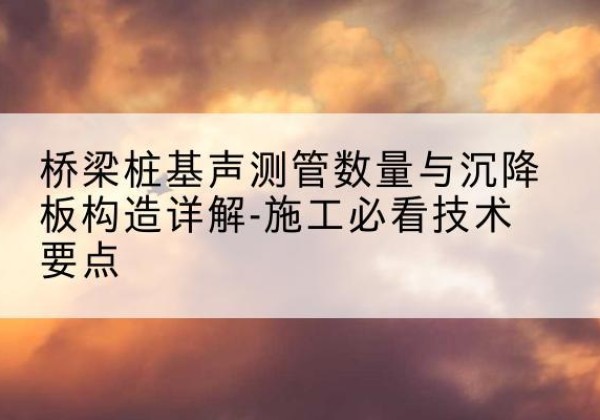 六盘水桩基需要预埋几根声测管？-桥梁桩基声测管数量与沉降板构造详解-施工必看技术要点